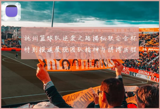 杭州篮球队逆袭之路揭秘联合会杯特别报道展现团队精神与拼搏历程