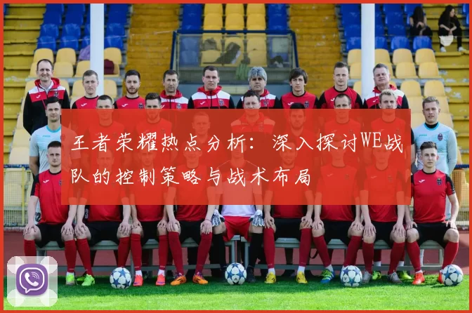 王者荣耀热点分析：深入探讨WE战队的控制策略与战术布局