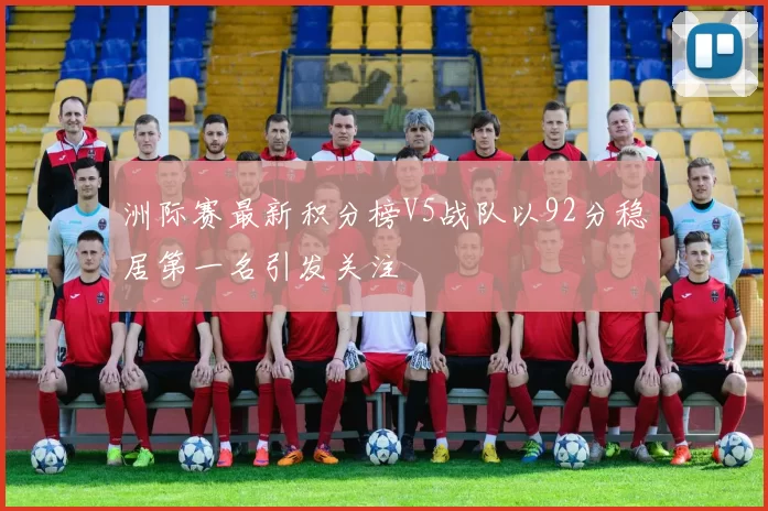洲际赛最新积分榜V5战队以92分稳居第一名引发关注