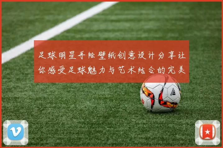 足球明星手绘壁纸创意设计分享让你感受足球魅力与艺术结合的完美体验